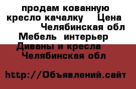продам кованную кресло качалку. › Цена ­ 18 000 - Челябинская обл. Мебель, интерьер » Диваны и кресла   . Челябинская обл.